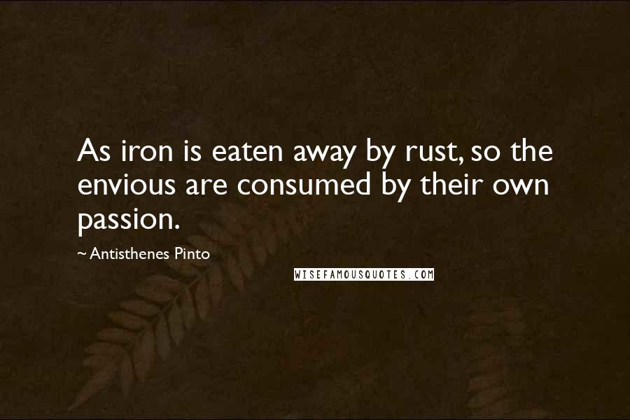 Antisthenes Pinto Quotes: As iron is eaten away by rust, so the envious are consumed by their own passion.