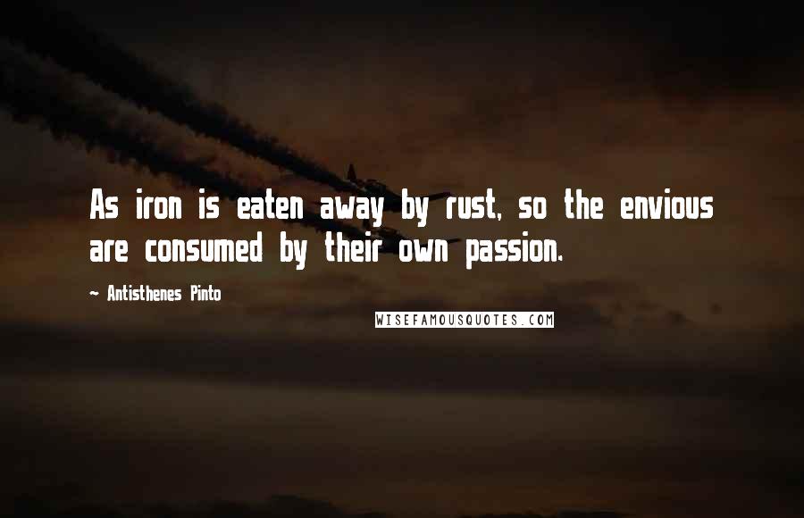 Antisthenes Pinto Quotes: As iron is eaten away by rust, so the envious are consumed by their own passion.