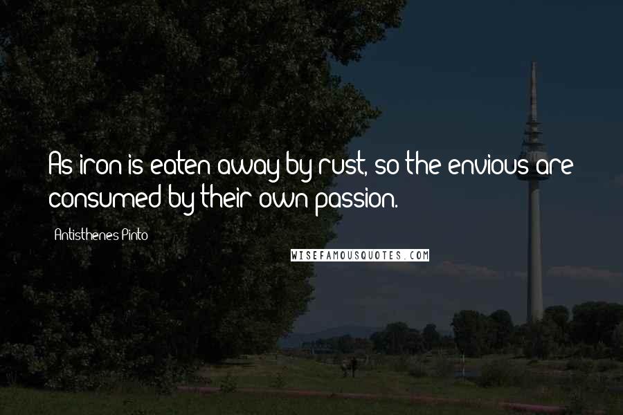 Antisthenes Pinto Quotes: As iron is eaten away by rust, so the envious are consumed by their own passion.