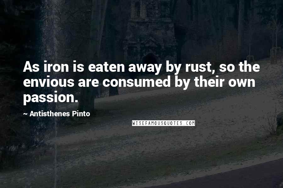 Antisthenes Pinto Quotes: As iron is eaten away by rust, so the envious are consumed by their own passion.