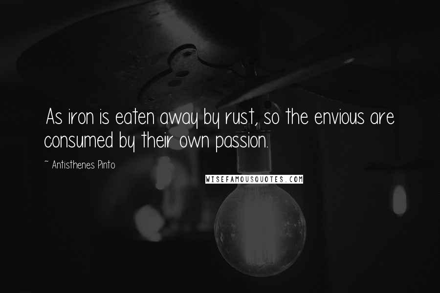 Antisthenes Pinto Quotes: As iron is eaten away by rust, so the envious are consumed by their own passion.