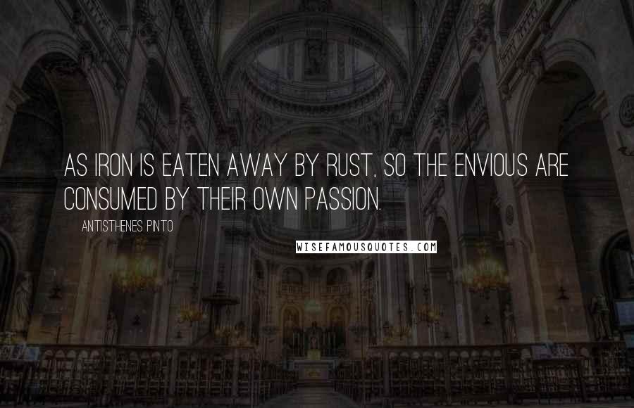 Antisthenes Pinto Quotes: As iron is eaten away by rust, so the envious are consumed by their own passion.