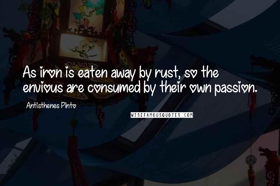 Antisthenes Pinto Quotes: As iron is eaten away by rust, so the envious are consumed by their own passion.