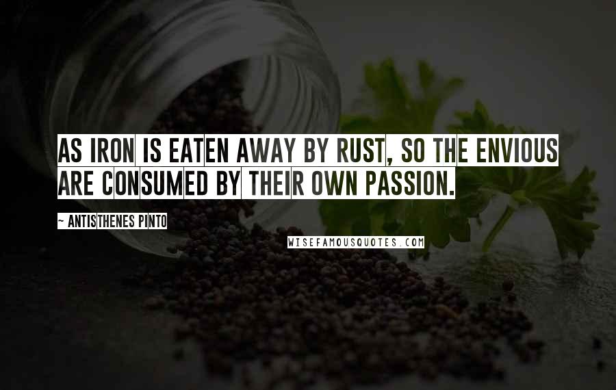 Antisthenes Pinto Quotes: As iron is eaten away by rust, so the envious are consumed by their own passion.