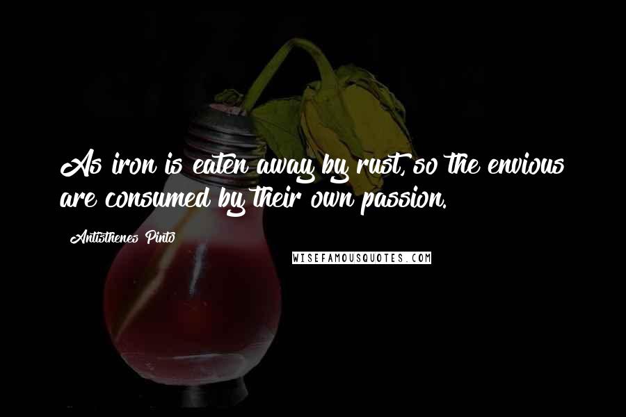 Antisthenes Pinto Quotes: As iron is eaten away by rust, so the envious are consumed by their own passion.