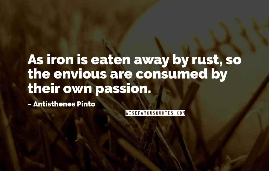 Antisthenes Pinto Quotes: As iron is eaten away by rust, so the envious are consumed by their own passion.