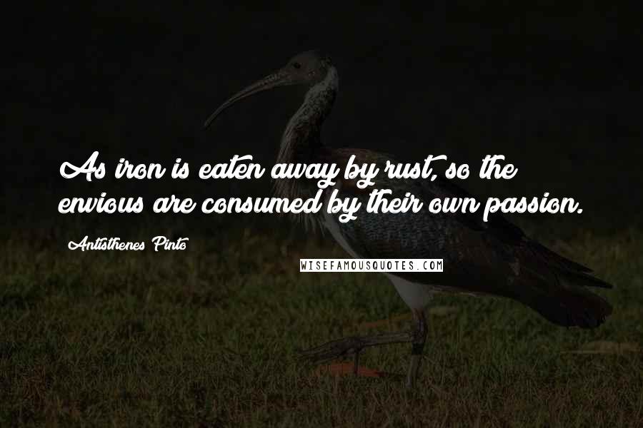 Antisthenes Pinto Quotes: As iron is eaten away by rust, so the envious are consumed by their own passion.