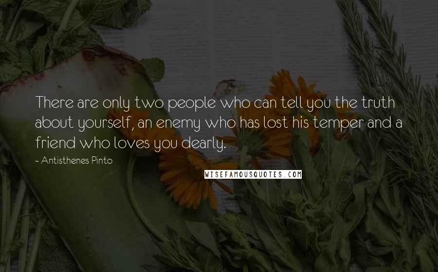 Antisthenes Pinto Quotes: There are only two people who can tell you the truth about yourself, an enemy who has lost his temper and a friend who loves you dearly.