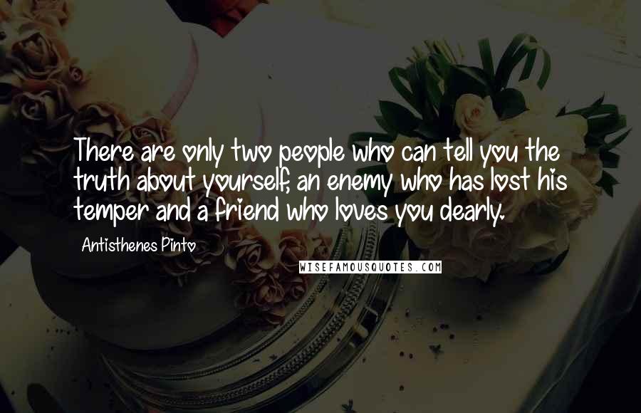 Antisthenes Pinto Quotes: There are only two people who can tell you the truth about yourself, an enemy who has lost his temper and a friend who loves you dearly.