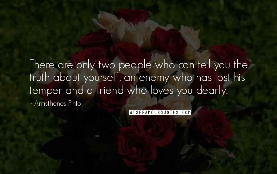Antisthenes Pinto Quotes: There are only two people who can tell you the truth about yourself, an enemy who has lost his temper and a friend who loves you dearly.