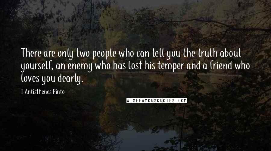 Antisthenes Pinto Quotes: There are only two people who can tell you the truth about yourself, an enemy who has lost his temper and a friend who loves you dearly.