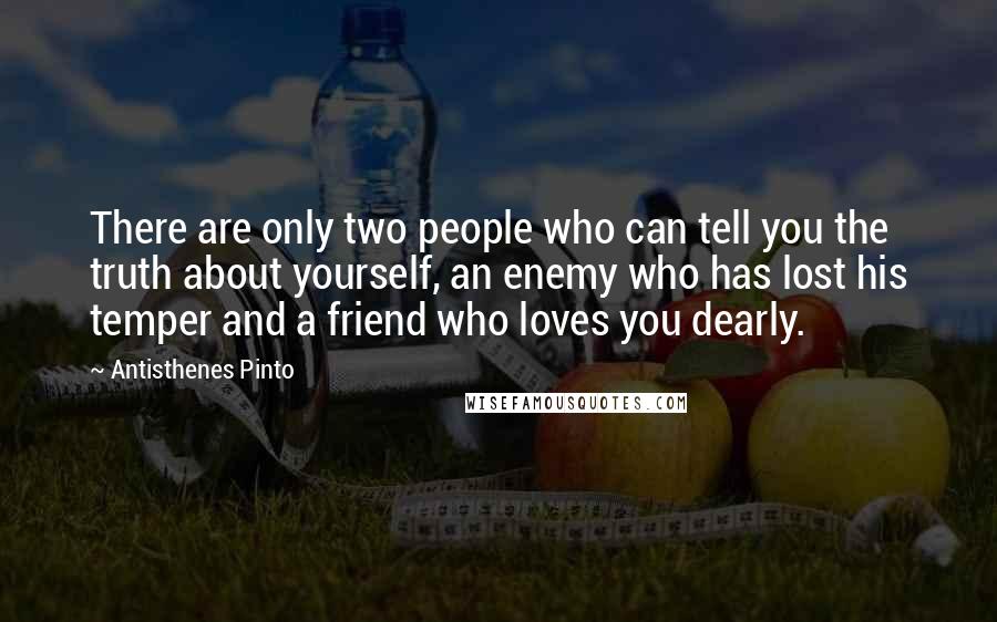 Antisthenes Pinto Quotes: There are only two people who can tell you the truth about yourself, an enemy who has lost his temper and a friend who loves you dearly.