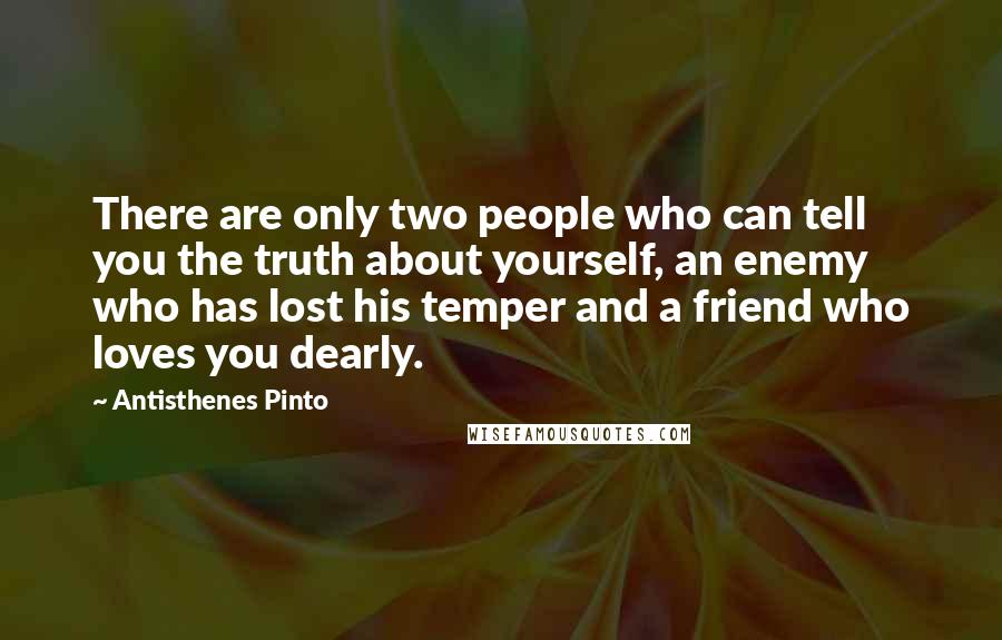 Antisthenes Pinto Quotes: There are only two people who can tell you the truth about yourself, an enemy who has lost his temper and a friend who loves you dearly.