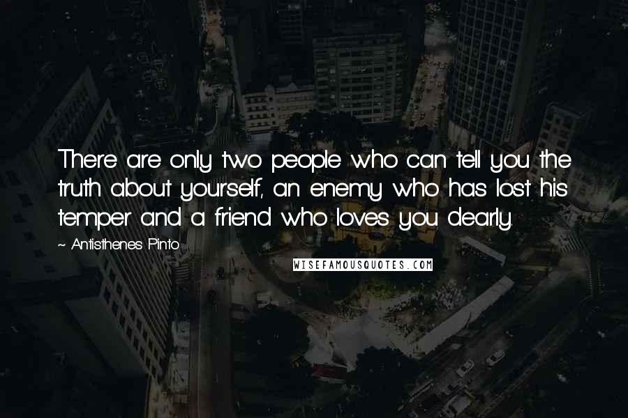 Antisthenes Pinto Quotes: There are only two people who can tell you the truth about yourself, an enemy who has lost his temper and a friend who loves you dearly.