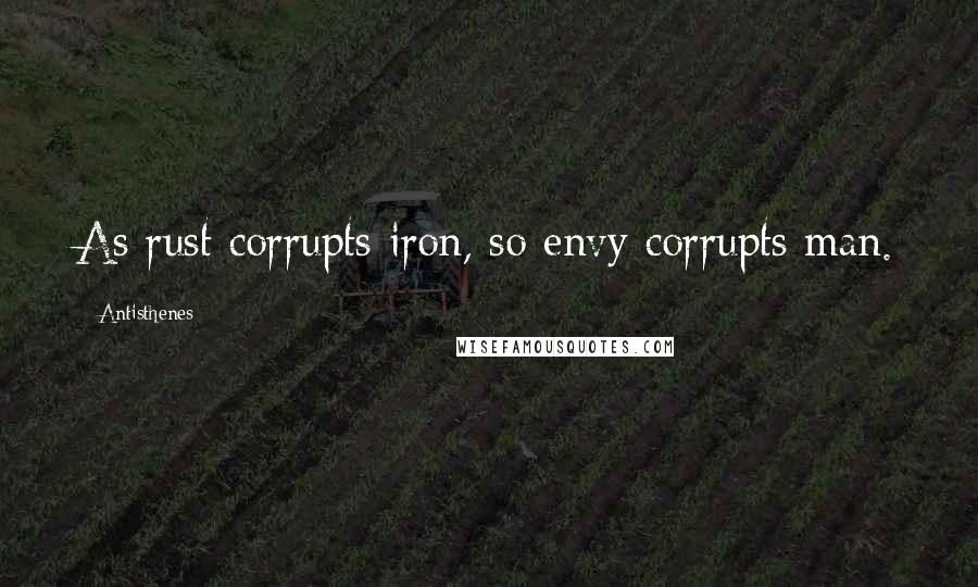 Antisthenes Quotes: As rust corrupts iron, so envy corrupts man.