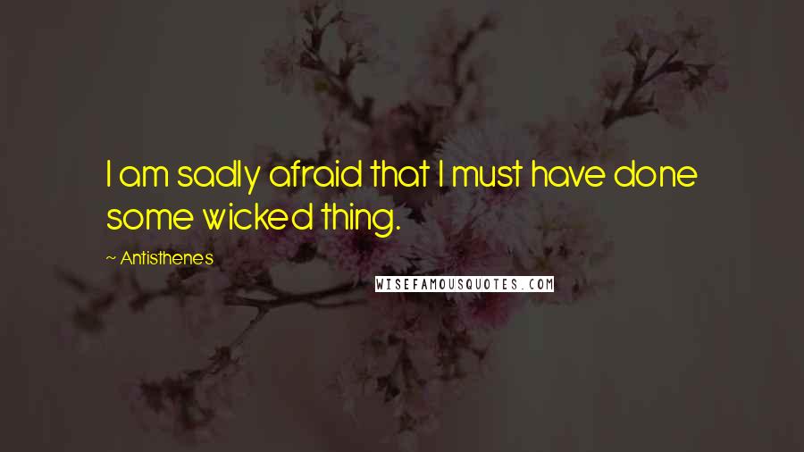 Antisthenes Quotes: I am sadly afraid that I must have done some wicked thing.