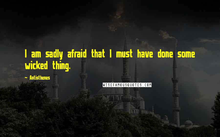 Antisthenes Quotes: I am sadly afraid that I must have done some wicked thing.
