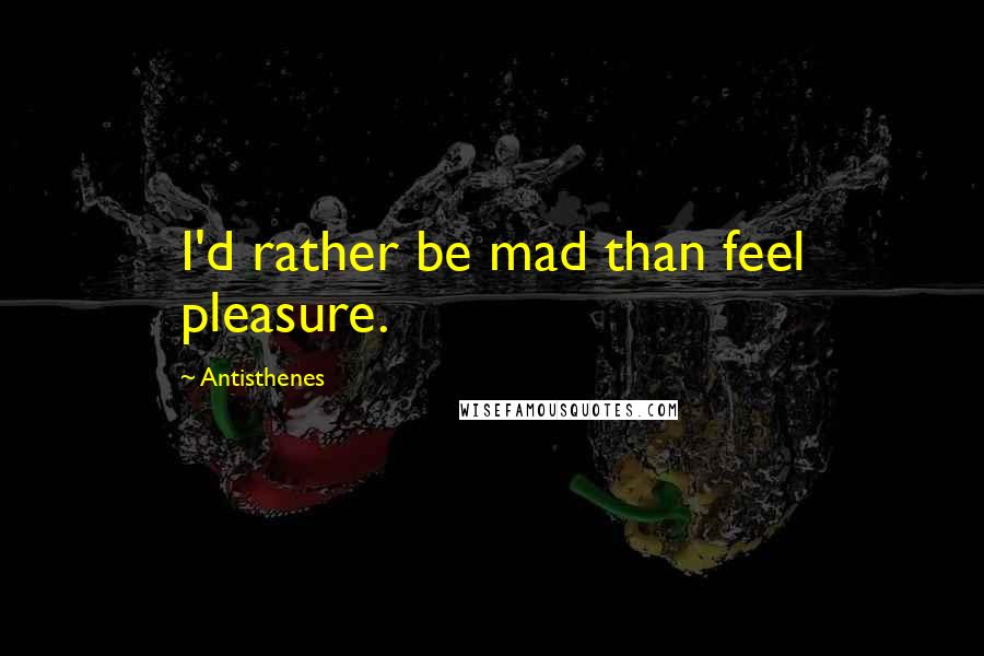 Antisthenes Quotes: I'd rather be mad than feel pleasure.