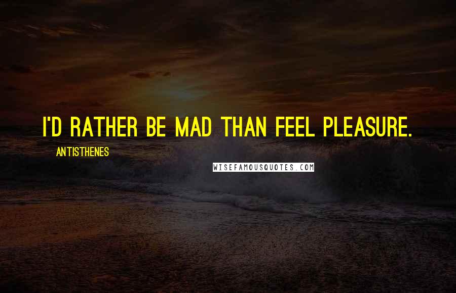 Antisthenes Quotes: I'd rather be mad than feel pleasure.