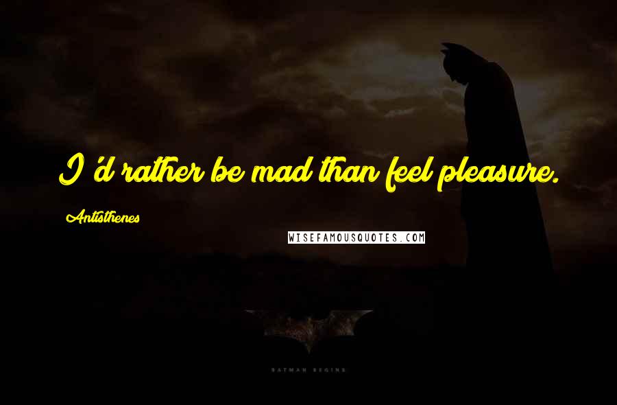 Antisthenes Quotes: I'd rather be mad than feel pleasure.