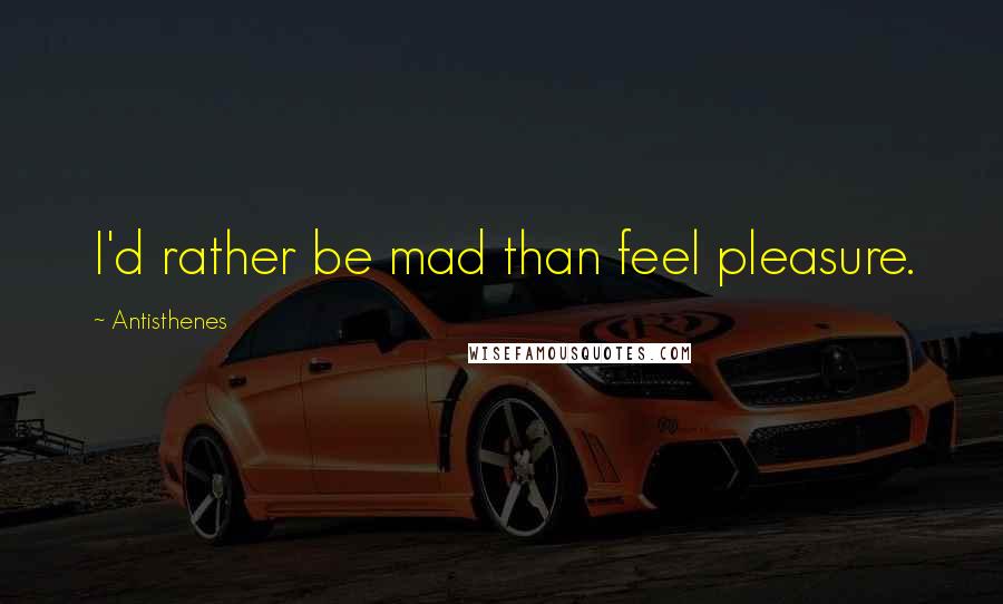 Antisthenes Quotes: I'd rather be mad than feel pleasure.