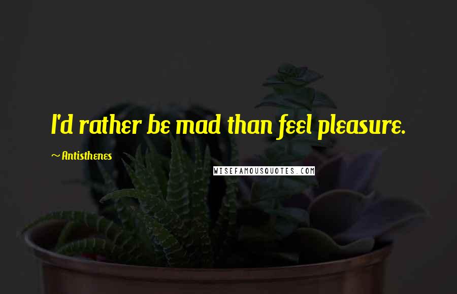 Antisthenes Quotes: I'd rather be mad than feel pleasure.