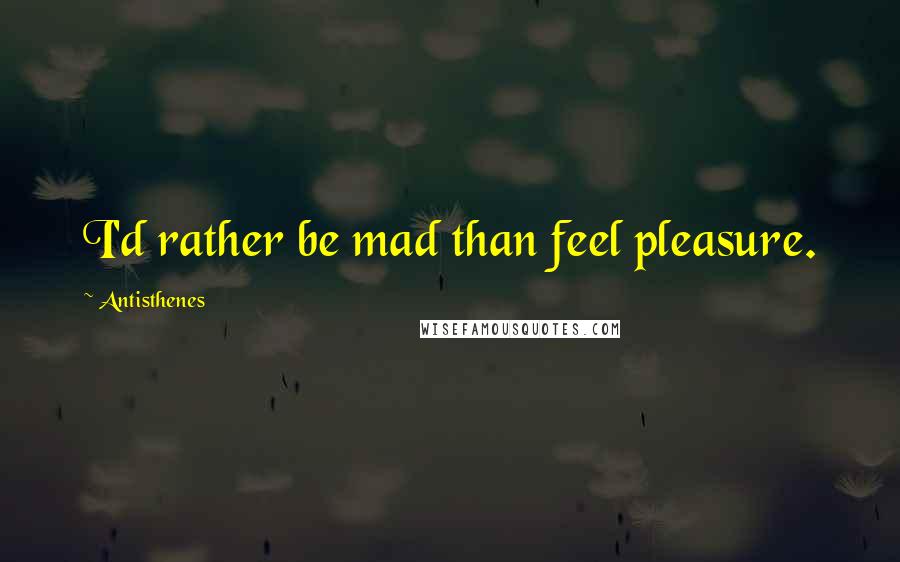 Antisthenes Quotes: I'd rather be mad than feel pleasure.