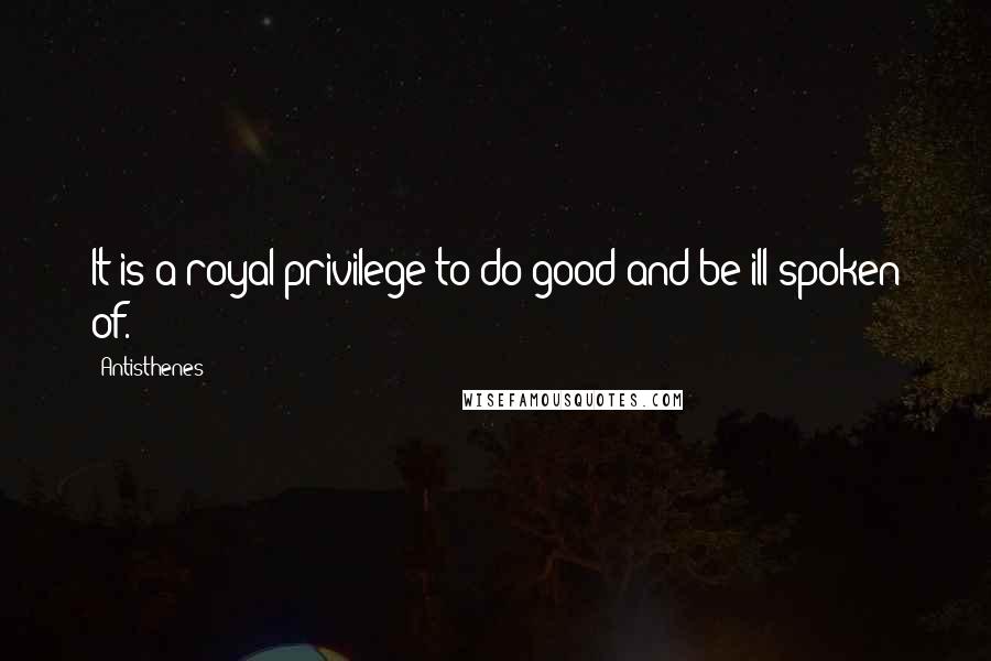 Antisthenes Quotes: It is a royal privilege to do good and be ill spoken of.