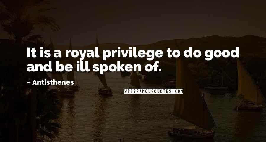 Antisthenes Quotes: It is a royal privilege to do good and be ill spoken of.