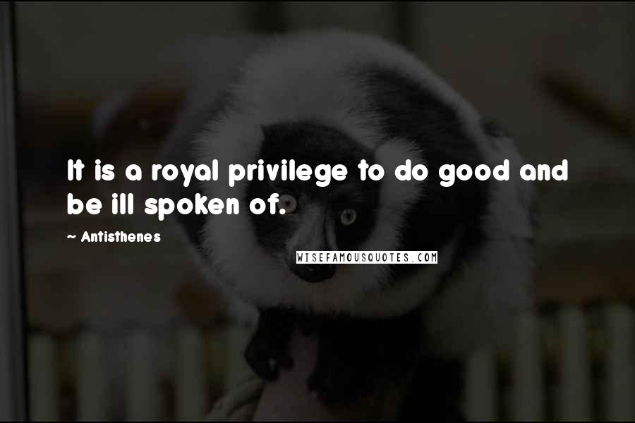 Antisthenes Quotes: It is a royal privilege to do good and be ill spoken of.