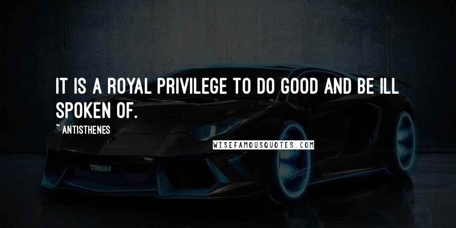 Antisthenes Quotes: It is a royal privilege to do good and be ill spoken of.