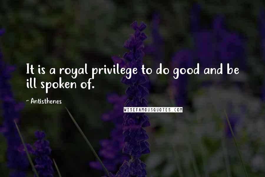 Antisthenes Quotes: It is a royal privilege to do good and be ill spoken of.