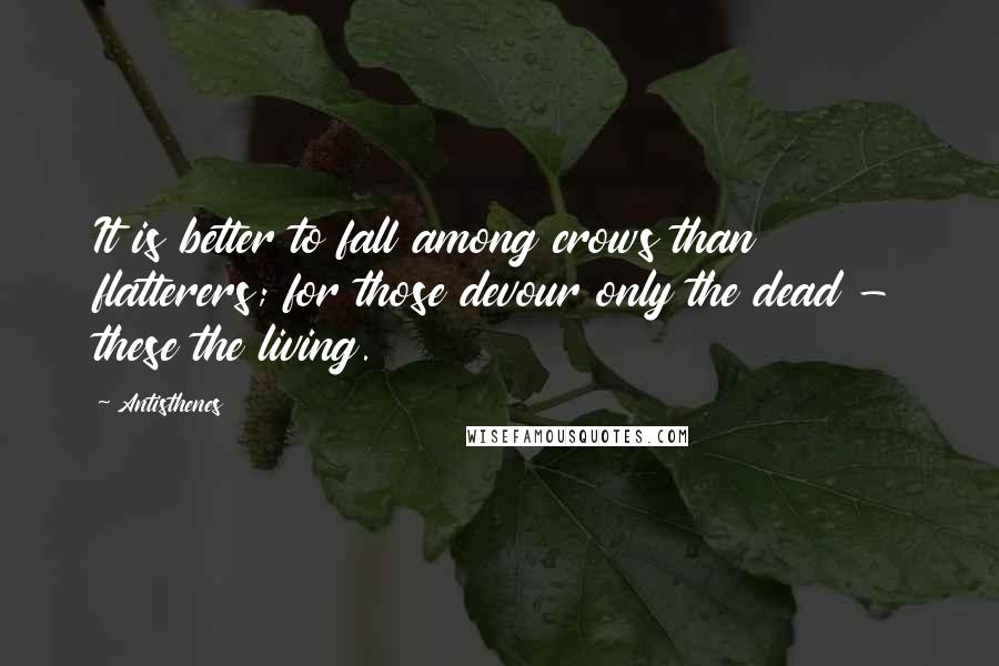Antisthenes Quotes: It is better to fall among crows than flatterers; for those devour only the dead - these the living.