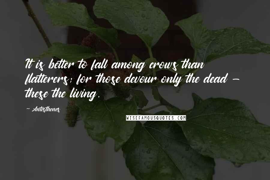 Antisthenes Quotes: It is better to fall among crows than flatterers; for those devour only the dead - these the living.