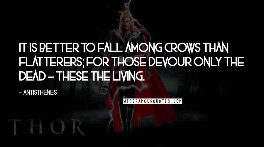 Antisthenes Quotes: It is better to fall among crows than flatterers; for those devour only the dead - these the living.