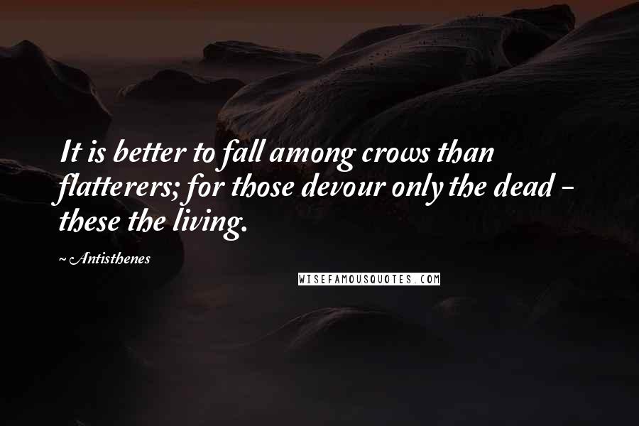 Antisthenes Quotes: It is better to fall among crows than flatterers; for those devour only the dead - these the living.