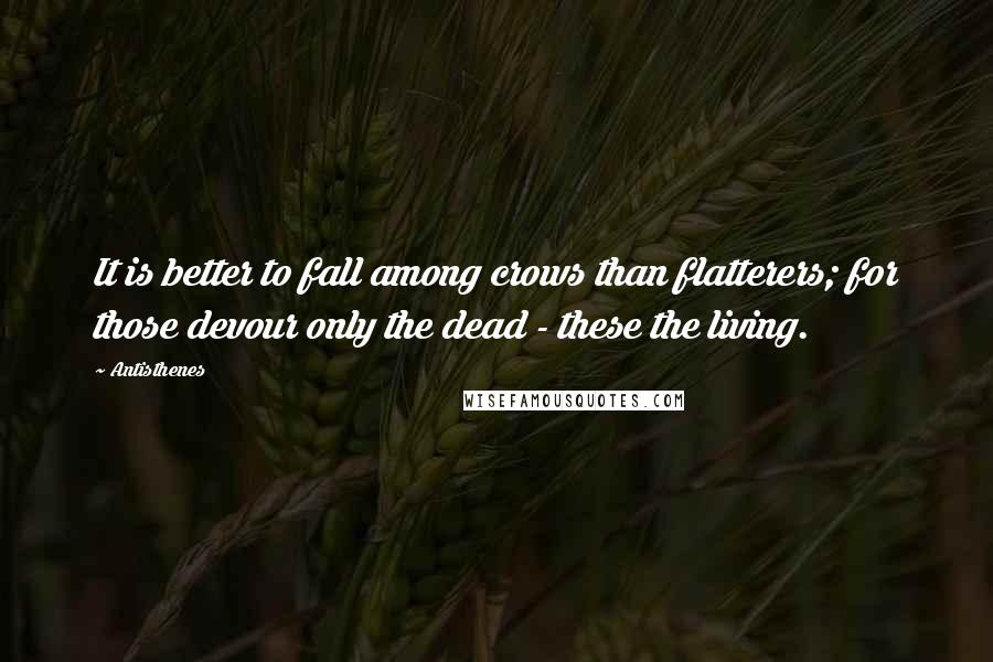 Antisthenes Quotes: It is better to fall among crows than flatterers; for those devour only the dead - these the living.