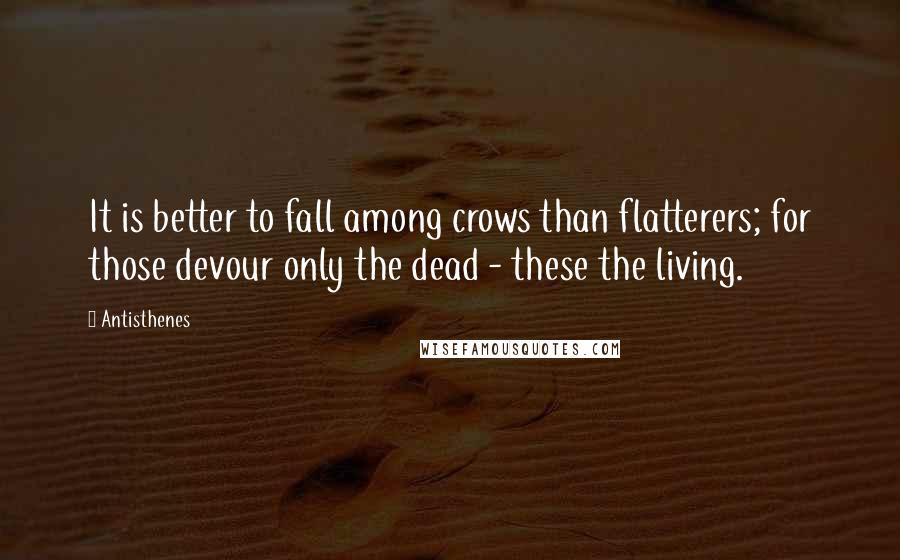 Antisthenes Quotes: It is better to fall among crows than flatterers; for those devour only the dead - these the living.