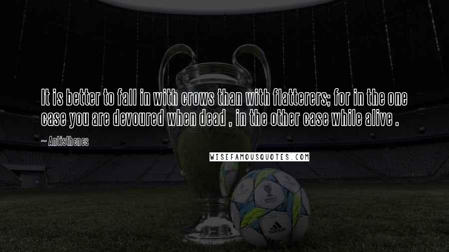 Antisthenes Quotes: It is better to fall in with crows than with flatterers; for in the one case you are devoured when dead , in the other case while alive .