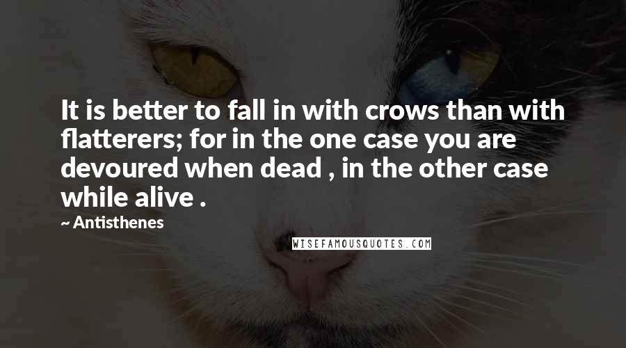 Antisthenes Quotes: It is better to fall in with crows than with flatterers; for in the one case you are devoured when dead , in the other case while alive .