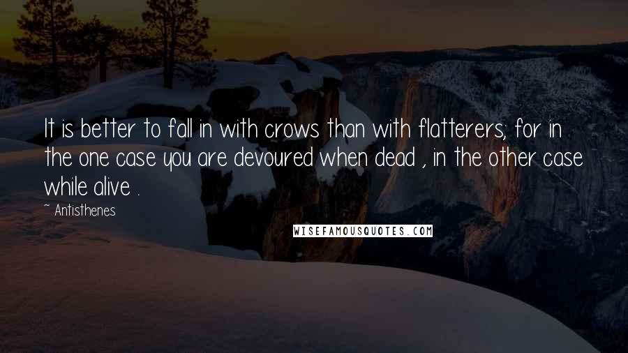 Antisthenes Quotes: It is better to fall in with crows than with flatterers; for in the one case you are devoured when dead , in the other case while alive .