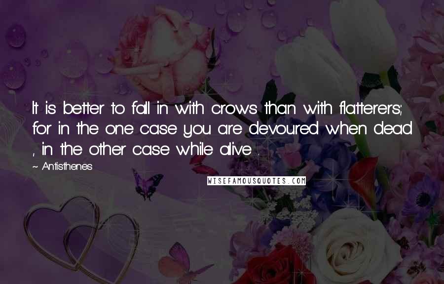 Antisthenes Quotes: It is better to fall in with crows than with flatterers; for in the one case you are devoured when dead , in the other case while alive .