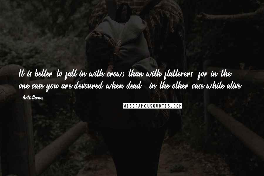 Antisthenes Quotes: It is better to fall in with crows than with flatterers; for in the one case you are devoured when dead , in the other case while alive .