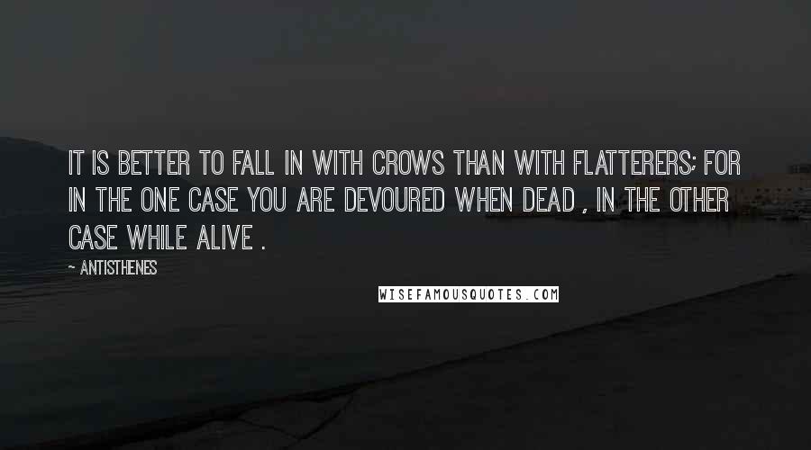 Antisthenes Quotes: It is better to fall in with crows than with flatterers; for in the one case you are devoured when dead , in the other case while alive .