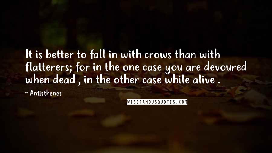 Antisthenes Quotes: It is better to fall in with crows than with flatterers; for in the one case you are devoured when dead , in the other case while alive .