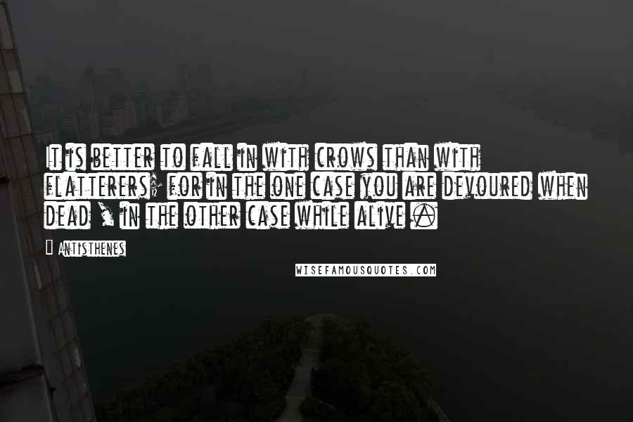 Antisthenes Quotes: It is better to fall in with crows than with flatterers; for in the one case you are devoured when dead , in the other case while alive .