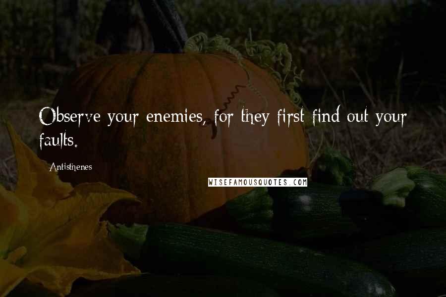 Antisthenes Quotes: Observe your enemies, for they first find out your faults.