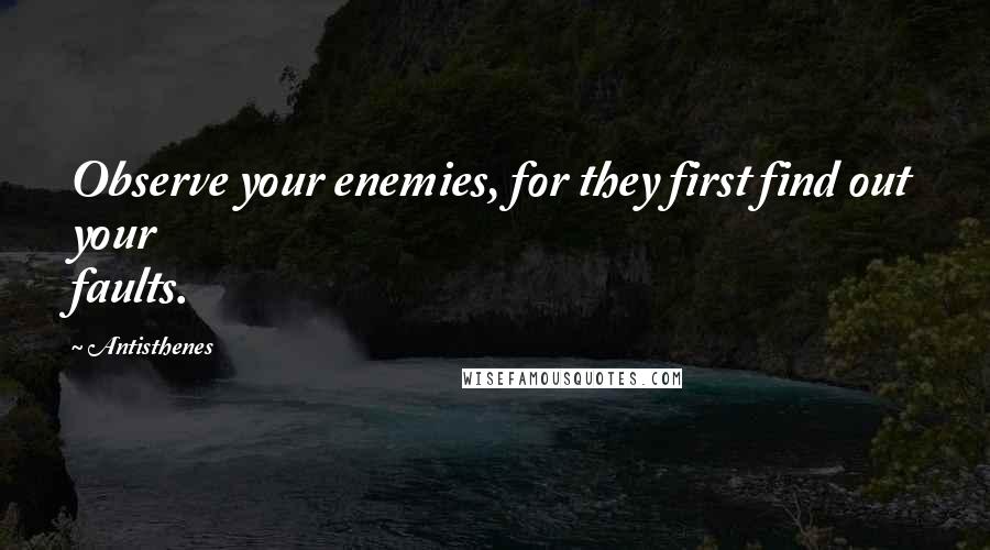 Antisthenes Quotes: Observe your enemies, for they first find out your faults.