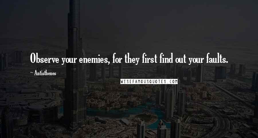 Antisthenes Quotes: Observe your enemies, for they first find out your faults.