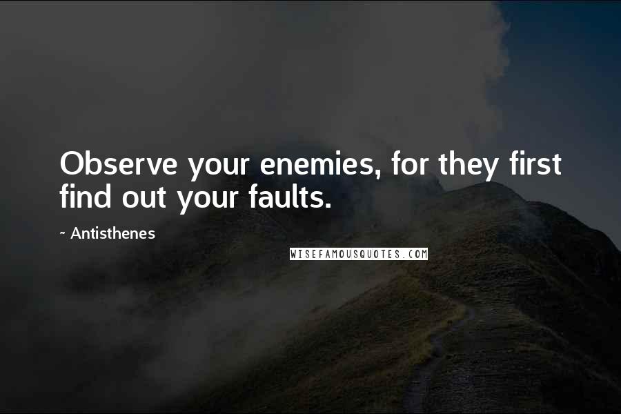 Antisthenes Quotes: Observe your enemies, for they first find out your faults.